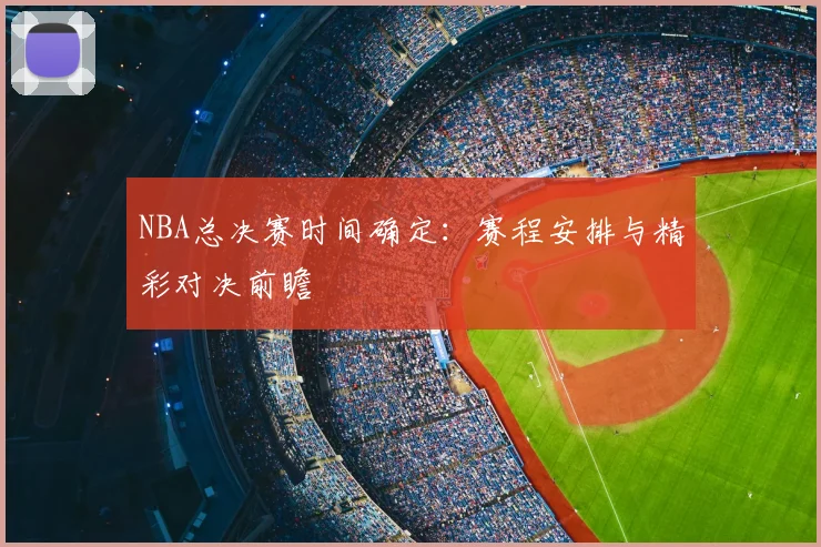 NBA总决赛时间确定：赛程安排与精彩对决前瞻