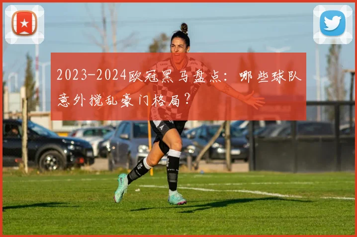 2023-2024欧冠黑马盘点：哪些球队意外搅乱豪门格局？