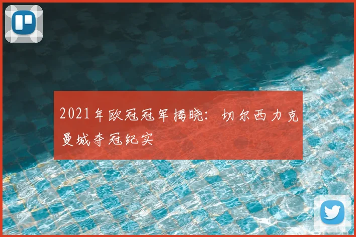 2021年欧冠冠军揭晓：切尔西力克曼城夺冠纪实