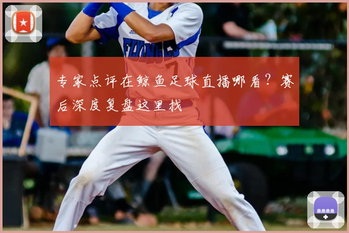 专家点评在鲸鱼足球直播哪看？赛后深度复盘这里找