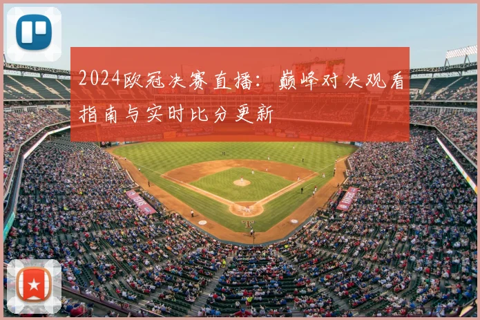 2024欧冠决赛直播：巅峰对决观看指南与实时比分更新