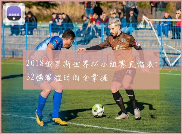 2018俄罗斯世界杯小组赛直播表：32强赛程时间全掌握