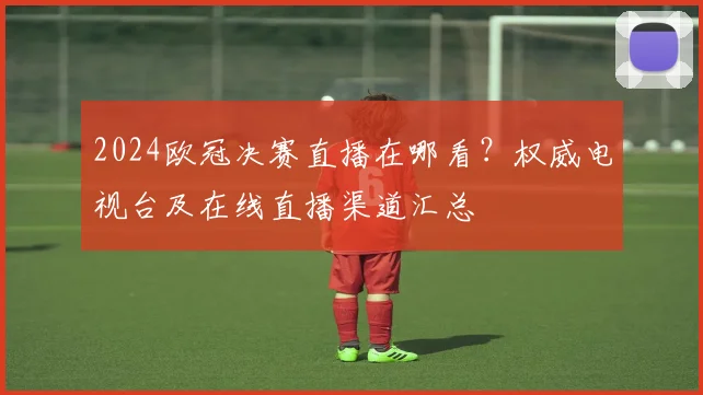 2024欧冠决赛直播在哪看？权威电视台及在线直播渠道汇总