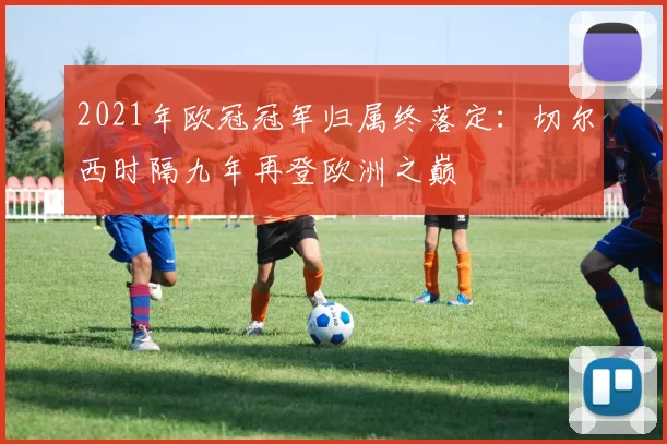 2021年欧冠冠军归属终落定：切尔西时隔九年再登欧洲之巅
