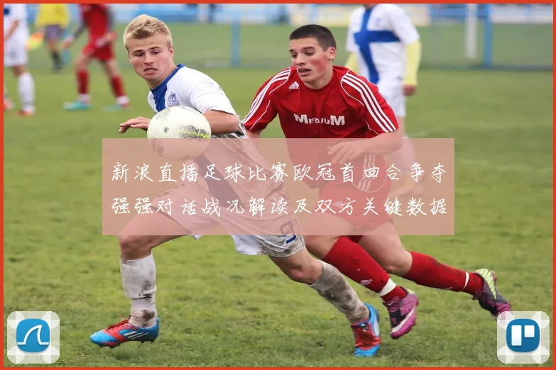 新浪直播足球比赛欧冠首回合争夺强强对话战况解读及双方关键数据对比