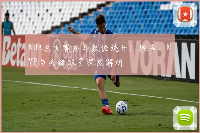 NBA总决赛历年数据统计：胜率、MVP与关键球员深度解析