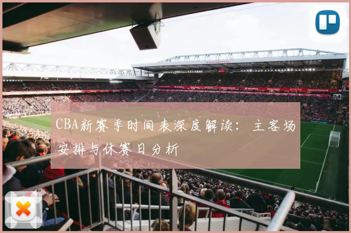CBA新赛季时间表深度解读：主客场安排与休赛日分析