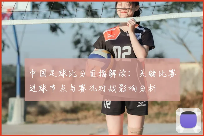 中国足球比分直播解读：关键比赛进球节点与赛况对战影响分析