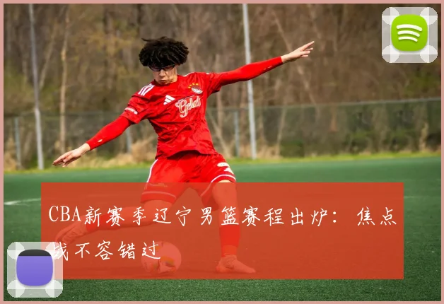 CBA新赛季辽宁男篮赛程出炉：焦点战不容错过