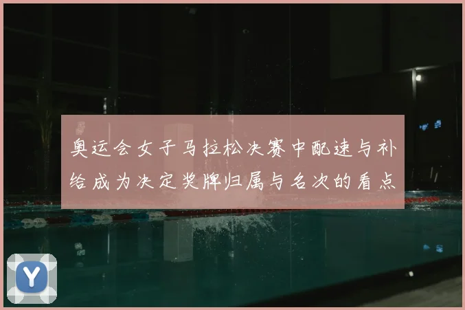 奥运会女子马拉松决赛中配速与补给成为决定奖牌归属与名次的看点
