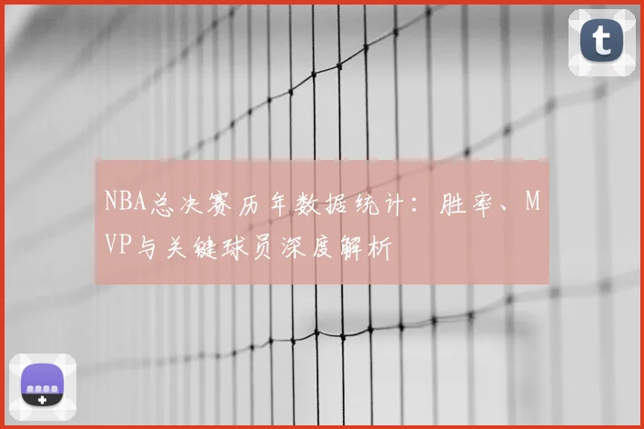 NBA总决赛历年数据统计：胜率、MVP与关键球员深度解析