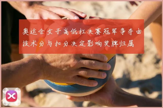 奥运会女子高低杠决赛冠军争夺由技术分与扣分决定影响奖牌归属