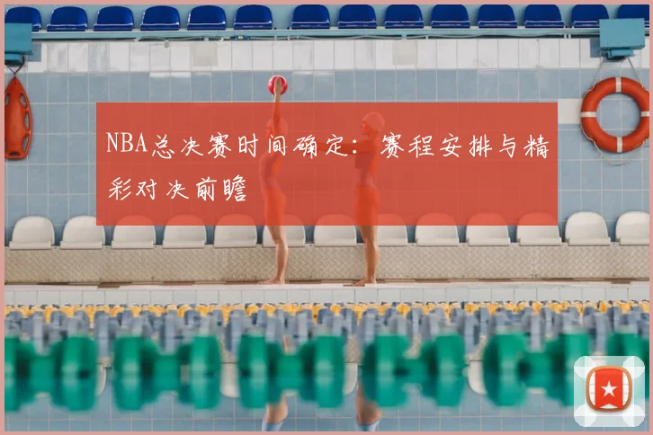 NBA总决赛时间确定：赛程安排与精彩对决前瞻