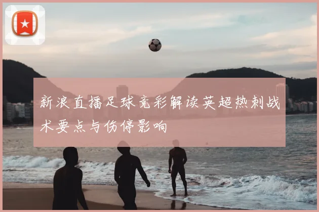 新浪直播足球竞彩解读英超热刺战术要点与伤停影响