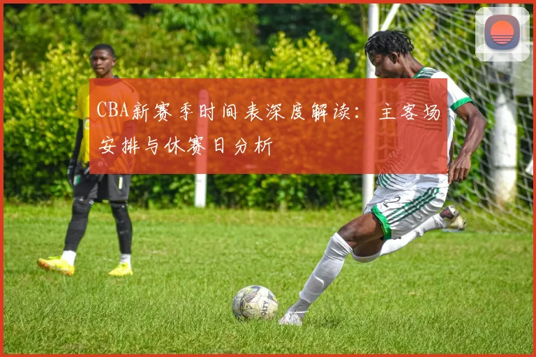 CBA新赛季时间表深度解读：主客场安排与休赛日分析