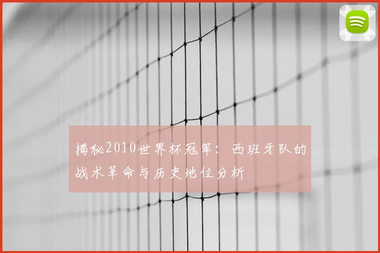 揭秘2010世界杯冠军：西班牙队的战术革命与历史地位分析