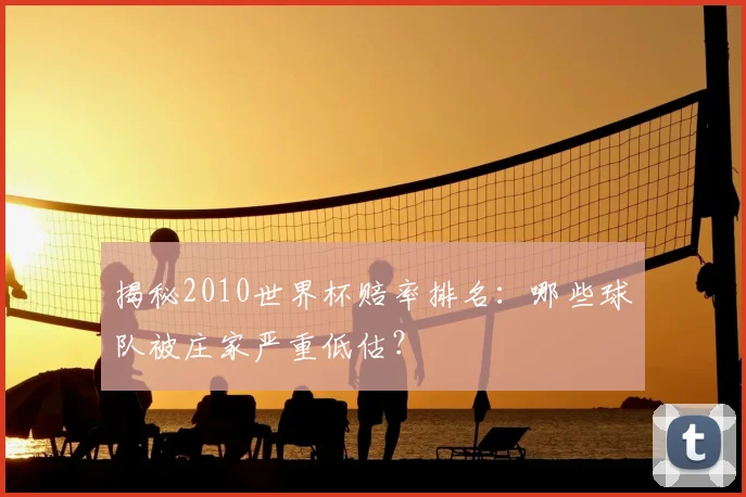 揭秘2010世界杯赔率排名：哪些球队被庄家严重低估？