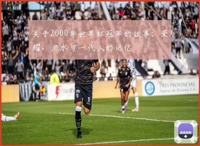 关于2000年世界杯冠军的故事：荣耀、泪水与一代人的记忆