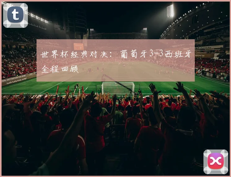 世界杯经典对决：葡萄牙3-3西班牙全程回顾