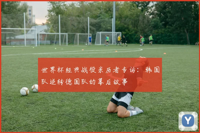 世界杯经典战役亲历者专访：韩国队逆转德国队的幕后故事