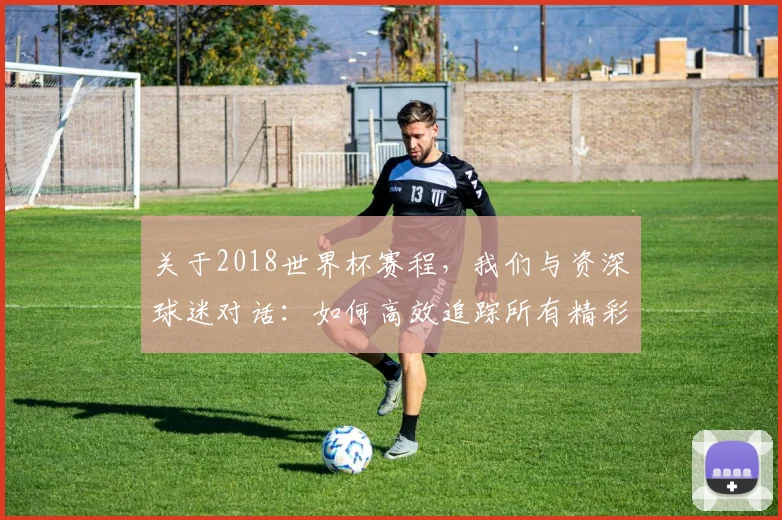关于2018世界杯赛程，我们与资深球迷对话：如何高效追踪所有精彩赛事