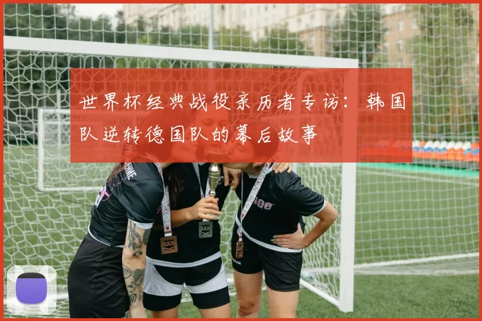 世界杯经典战役亲历者专访：韩国队逆转德国队的幕后故事