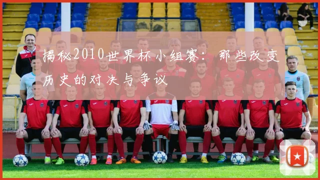 揭秘2010世界杯小组赛：那些改变历史的对决与争议