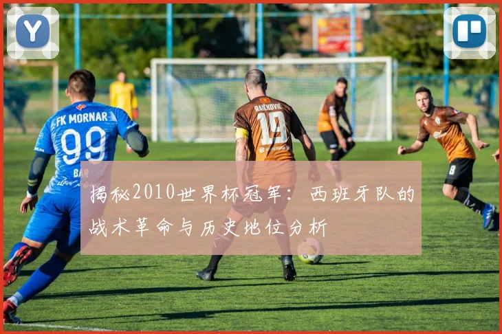 揭秘2010世界杯冠军：西班牙队的战术革命与历史地位分析