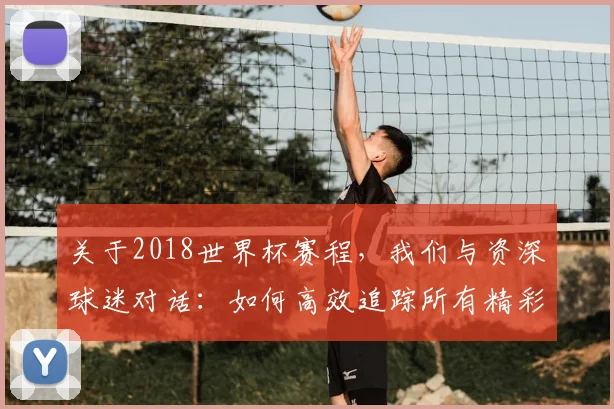 关于2018世界杯赛程，我们与资深球迷对话：如何高效追踪所有精彩赛事