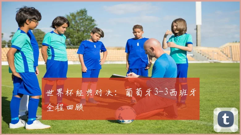 世界杯经典对决：葡萄牙3-3西班牙全程回顾