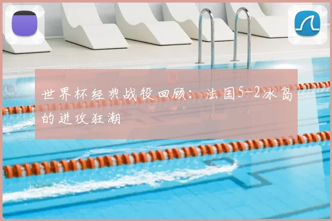 世界杯经典战役回顾：法国5-2冰岛的进攻狂潮