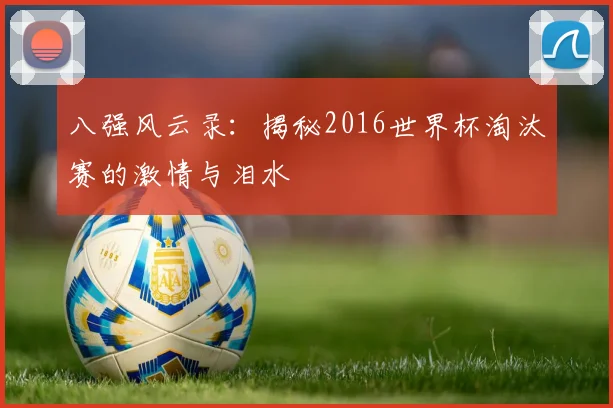 八强风云录：揭秘2016世界杯淘汰赛的激情与泪水