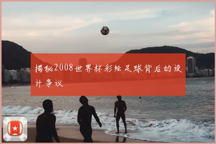 揭秘2008世界杯彩绘足球背后的设计争议