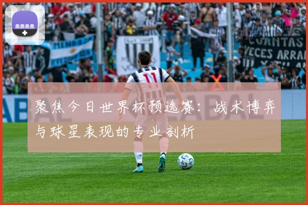 聚焦今日世界杯预选赛：战术博弈与球星表现的专业剖析
