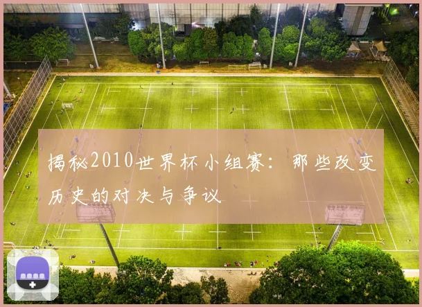 揭秘2010世界杯小组赛：那些改变历史的对决与争议