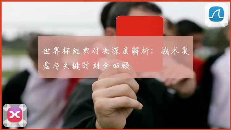 世界杯经典对决深度解析：战术复盘与关键时刻全回顾