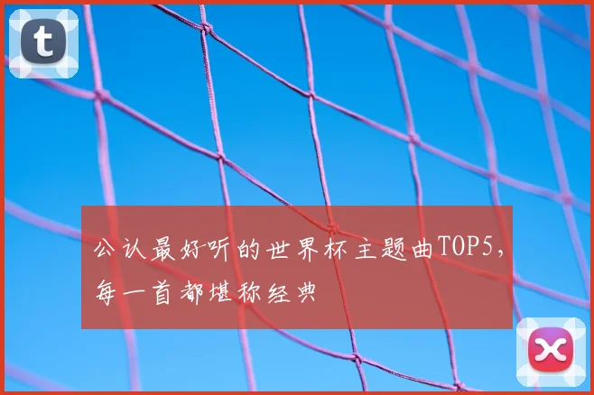 公认最好听的世界杯主题曲TOP5，每一首都堪称经典