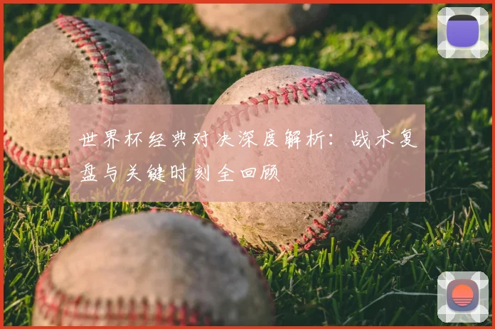 世界杯经典对决深度解析：战术复盘与关键时刻全回顾